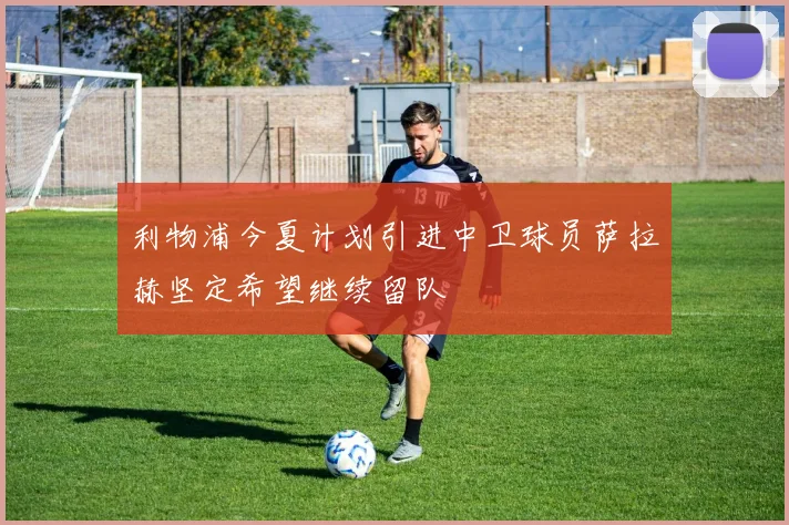 利物浦今夏计划引进中卫球员萨拉赫坚定希望继续留队