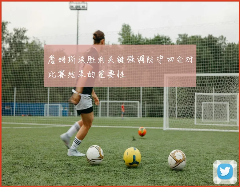 詹姆斯谈胜利关键强调防守回合对比赛结果的重要性