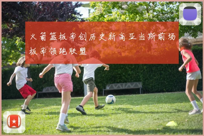 火箭篮板率创历史新高亚当斯前场板率领跑联盟