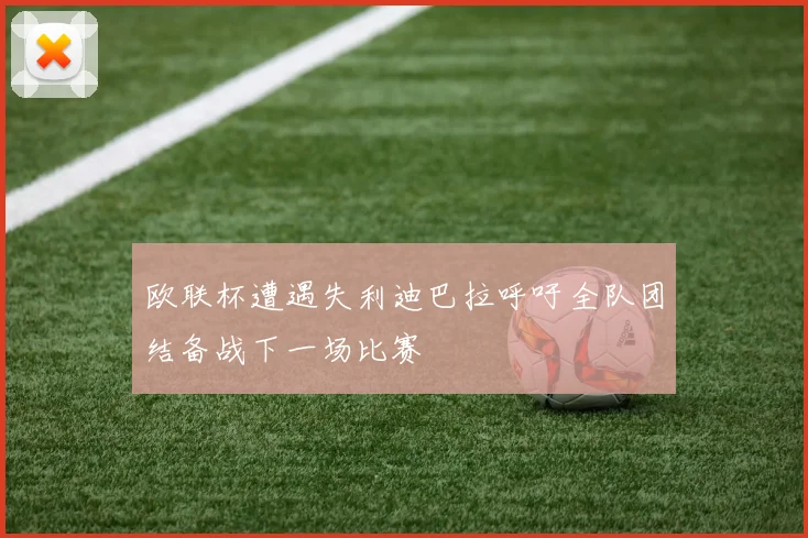 欧联杯遭遇失利迪巴拉呼吁全队团结备战下一场比赛