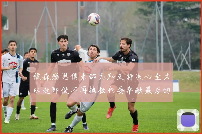 侯森感恩俱乐部无私支持决心全力以赴即使不再执教也要奉献最后的热情