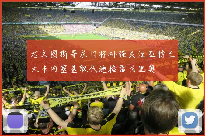 尤文图斯寻求门将补强关注亚特兰大卡内塞基取代迪格雷戈里奥