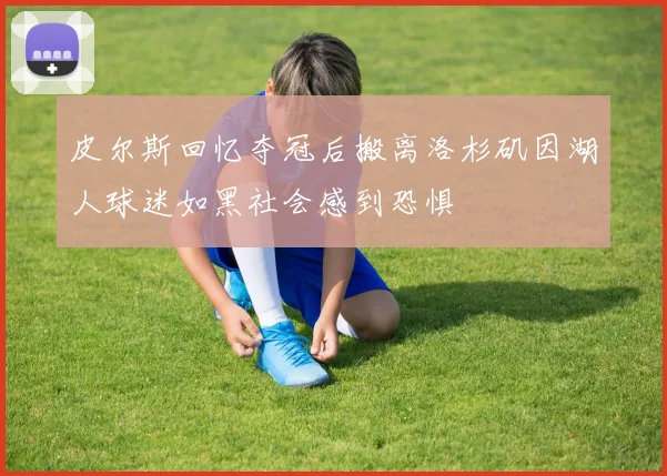 皮尔斯回忆夺冠后搬离洛杉矶因湖人球迷如黑社会感到恐惧