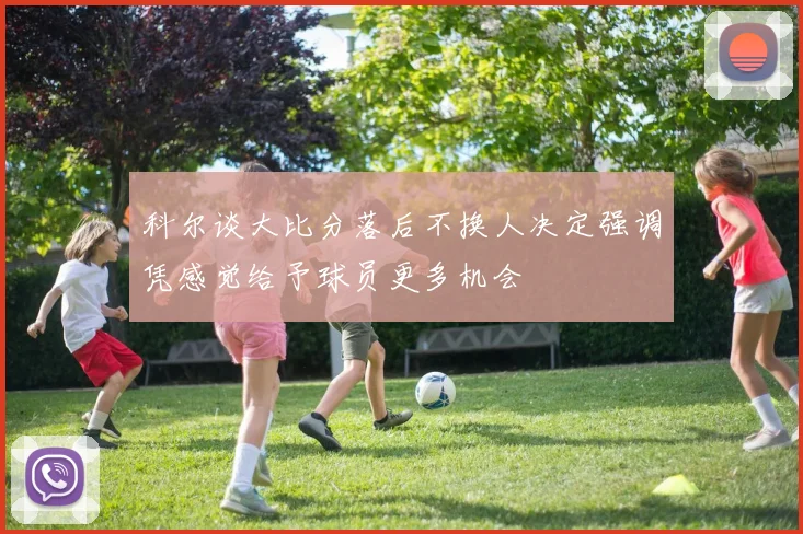 科尔谈大比分落后不换人决定强调凭感觉给予球员更多机会