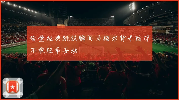 哈登经典跳投瞬间马绍尔背手防守不敢轻举妄动