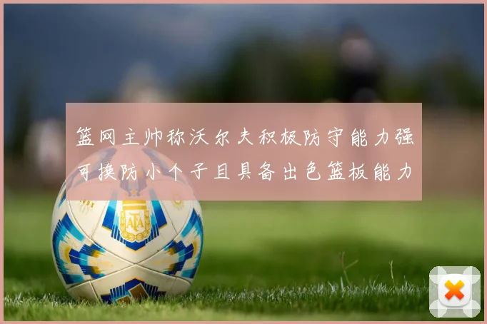 篮网主帅称沃尔夫积极防守能力强可换防小个子且具备出色篮板能力