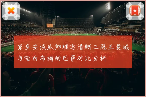 京多安谈瓜帅理念清晰三冠王曼城与哈白布梅的巴萨对比分析