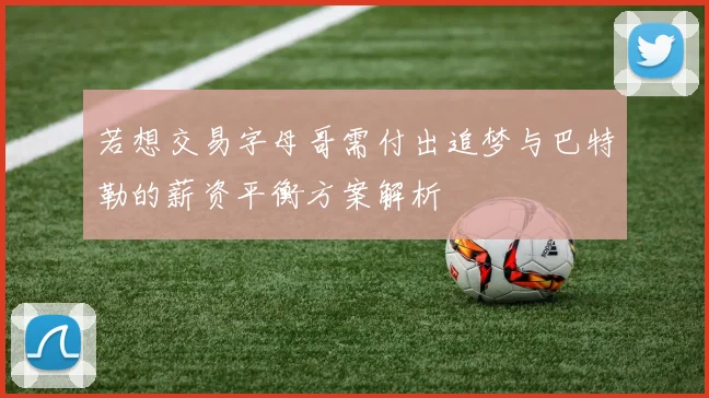 若想交易字母哥需付出追梦与巴特勒的薪资平衡方案解析