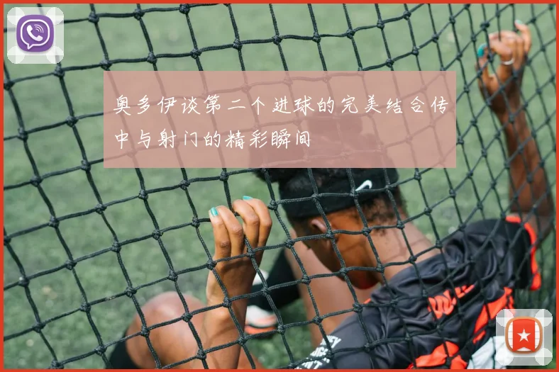 奥多伊谈第二个进球的完美结合传中与射门的精彩瞬间