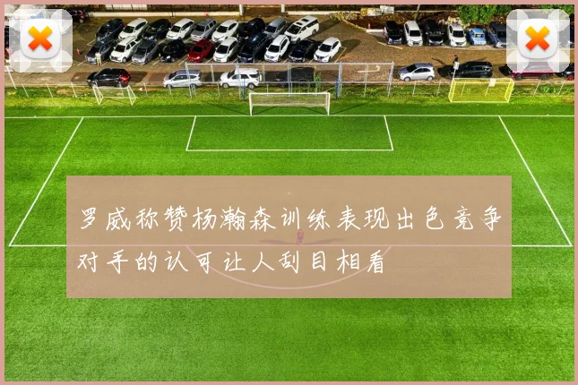 罗威称赞杨瀚森训练表现出色竞争对手的认可让人刮目相看