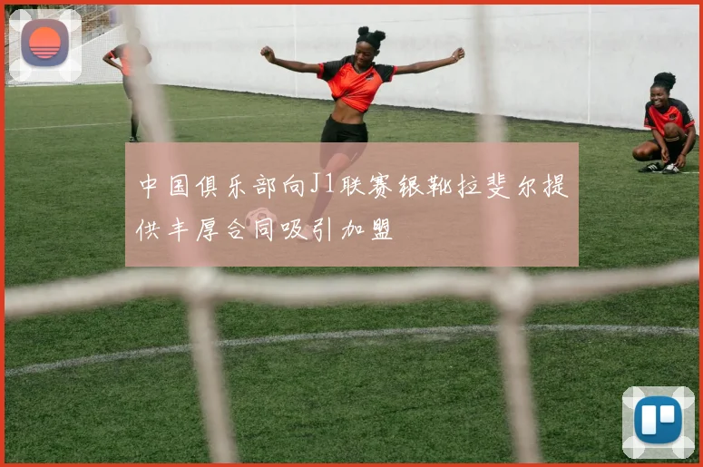 中国俱乐部向J1联赛银靴拉斐尔提供丰厚合同吸引加盟