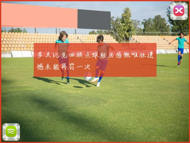 多夫比克回顾点球经历感慨唯独遗憾未能再罚一次