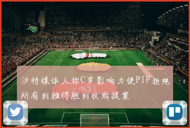 沙特媒体人称C罗影响力使PIF拒绝所有利雅得胜利收购提案