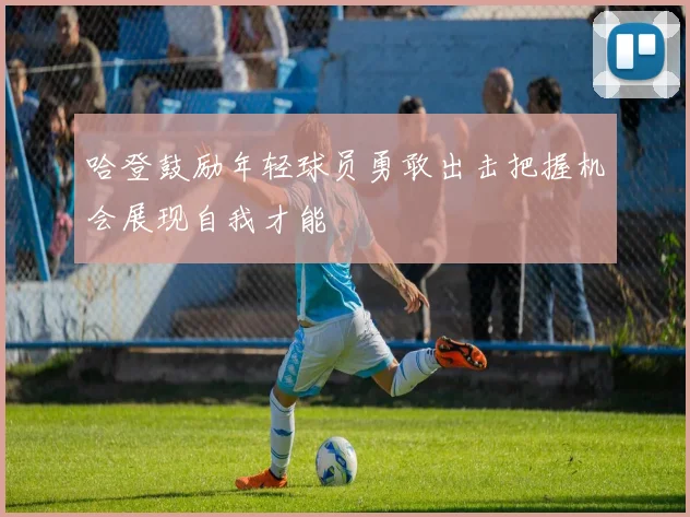 哈登鼓励年轻球员勇敢出击把握机会展现自我才能