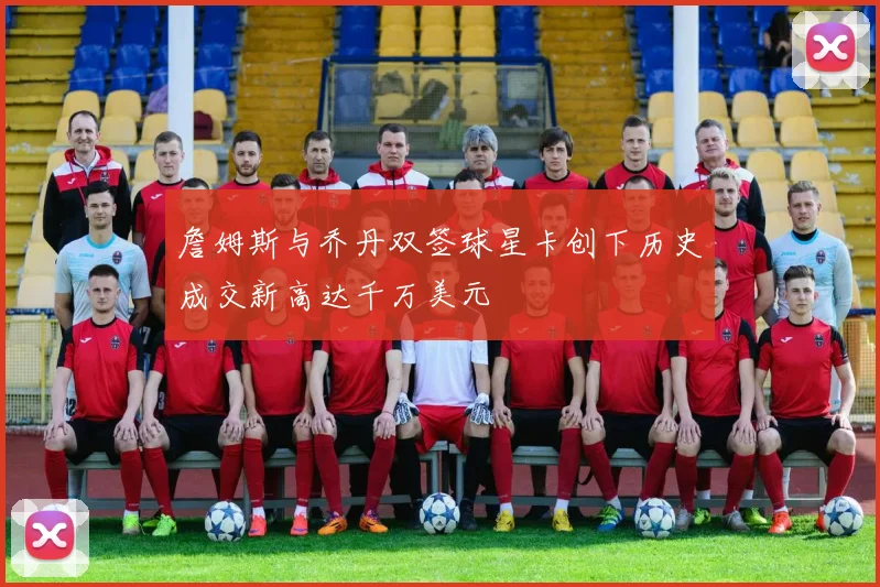 詹姆斯与乔丹双签球星卡创下历史成交新高达千万美元