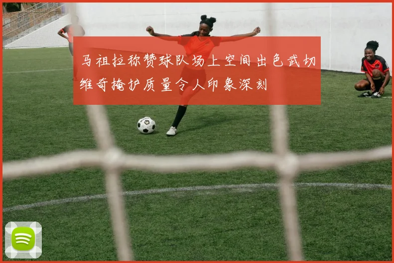 马祖拉称赞球队场上空间出色武切维奇掩护质量令人印象深刻