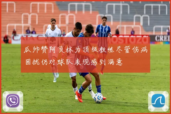 瓜帅赞阿莫林为顶级教练尽管伤病困扰仍对球队表现感到满意