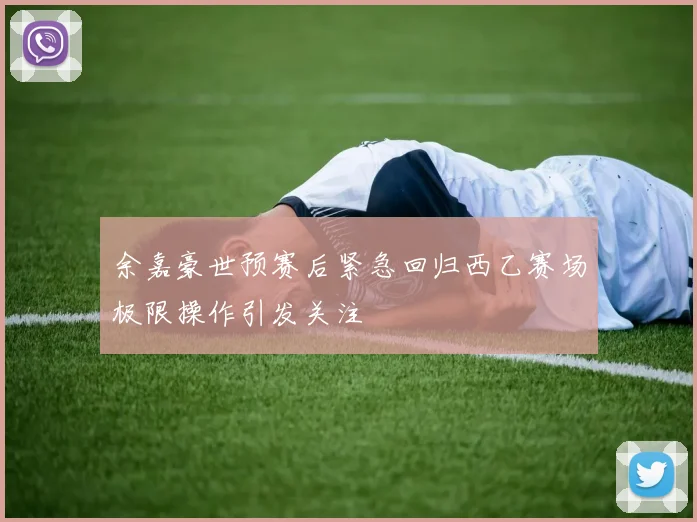 余嘉豪世预赛后紧急回归西乙赛场极限操作引发关注