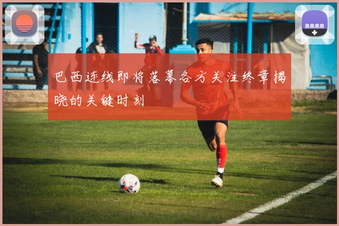 巴西连线即将落幕各方关注终章揭晓的关键时刻