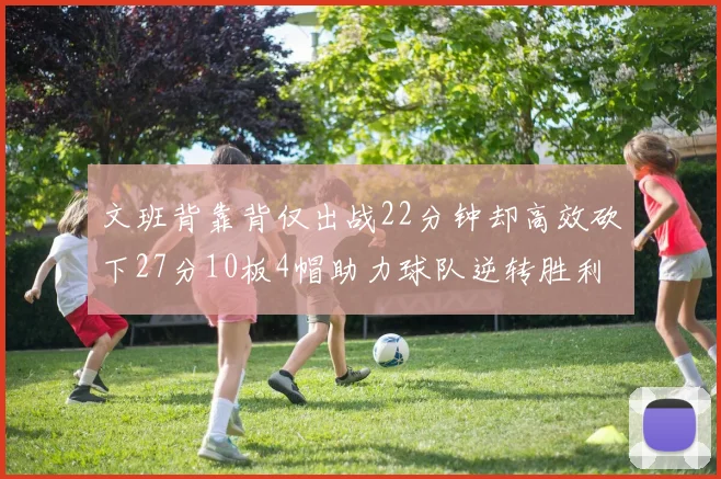 文班背靠背仅出战22分钟却高效砍下27分10板4帽助力球队逆转胜利