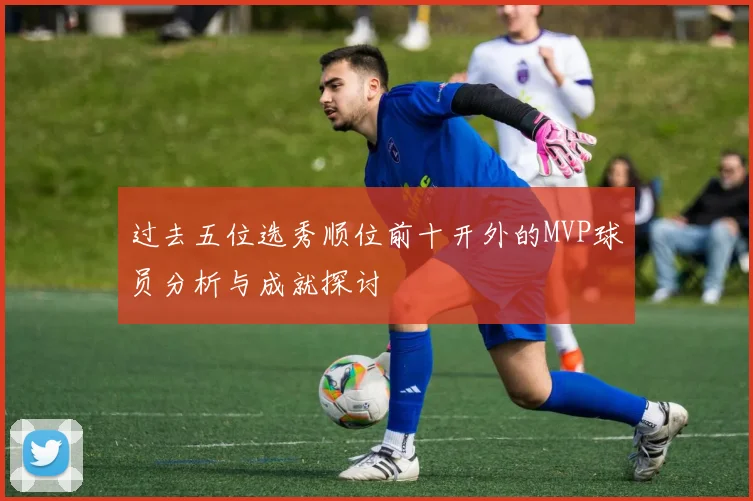 过去五位选秀顺位前十开外的MVP球员分析与成就探讨