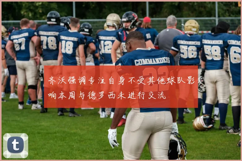 齐沃强调专注自身不受其他球队影响本周与德罗西未进行交流