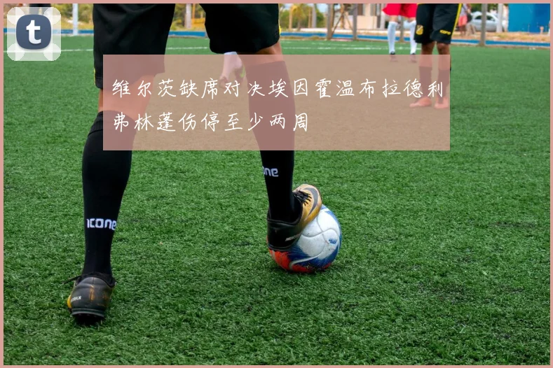 维尔茨缺席对决埃因霍温布拉德利弗林蓬伤停至少两周