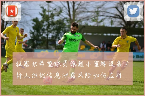拉塞尔希望球员佩戴小蜜蜂设备主持人担忧信息泄露风险如何应对