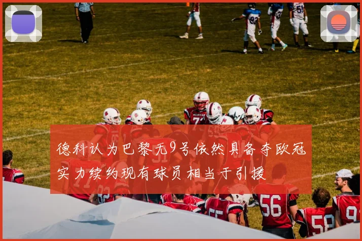 德科认为巴黎无9号依然具备夺欧冠实力续约现有球员相当于引援