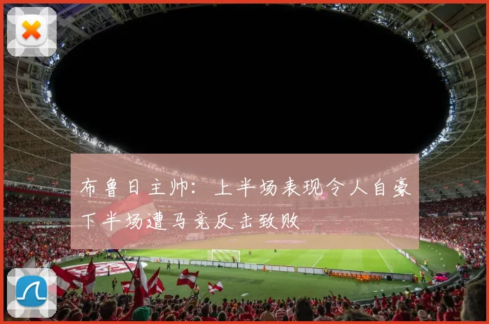 布鲁日主帅：上半场表现令人自豪下半场遭马竞反击致败