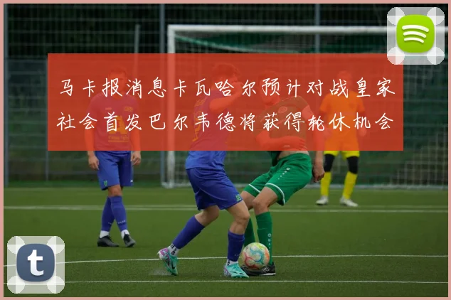 马卡报消息卡瓦哈尔预计对战皇家社会首发巴尔韦德将获得轮休机会