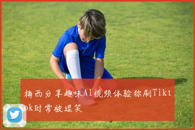 梅西分享趣味AI视频体验称刷Tiktok时常被逗笑