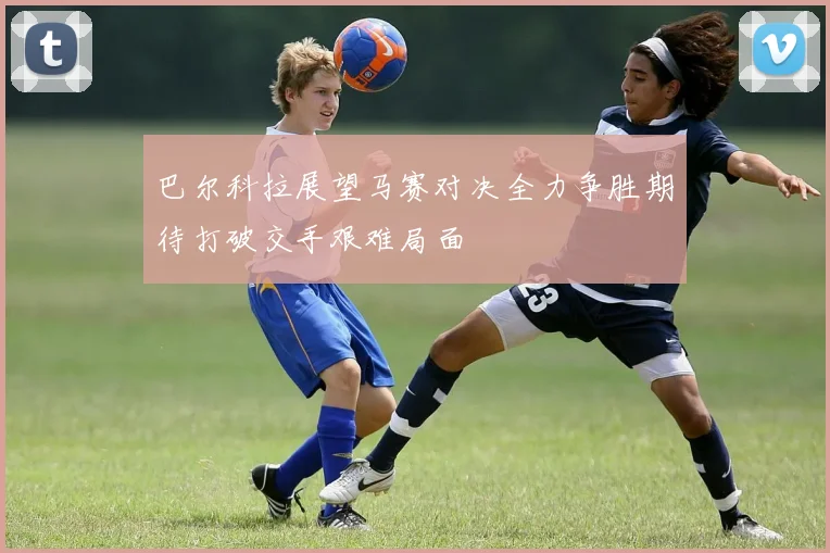 巴尔科拉展望马赛对决全力争胜期待打破交手艰难局面