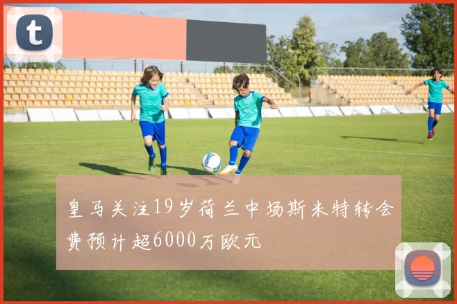 皇马关注19岁荷兰中场斯米特转会费预计超6000万欧元