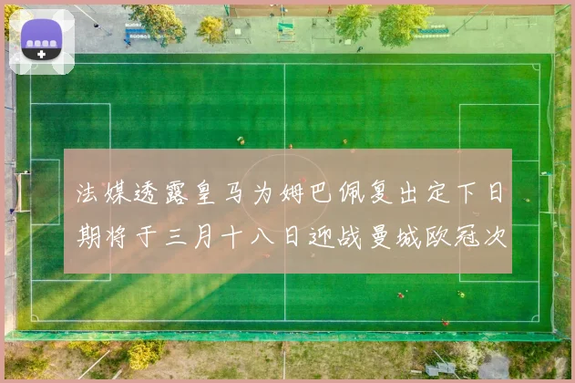法媒透露皇马为姆巴佩复出定下日期将于三月十八日迎战曼城欧冠次回合