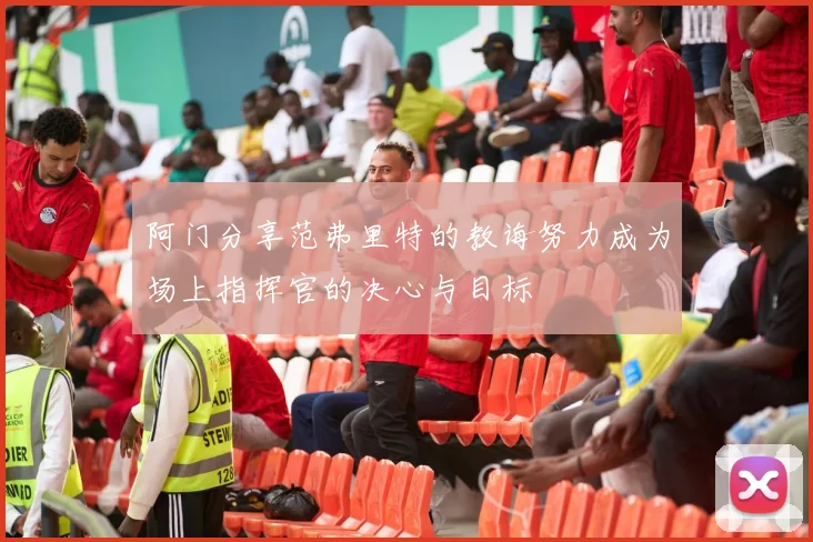 阿门分享范弗里特的教诲努力成为场上指挥官的决心与目标