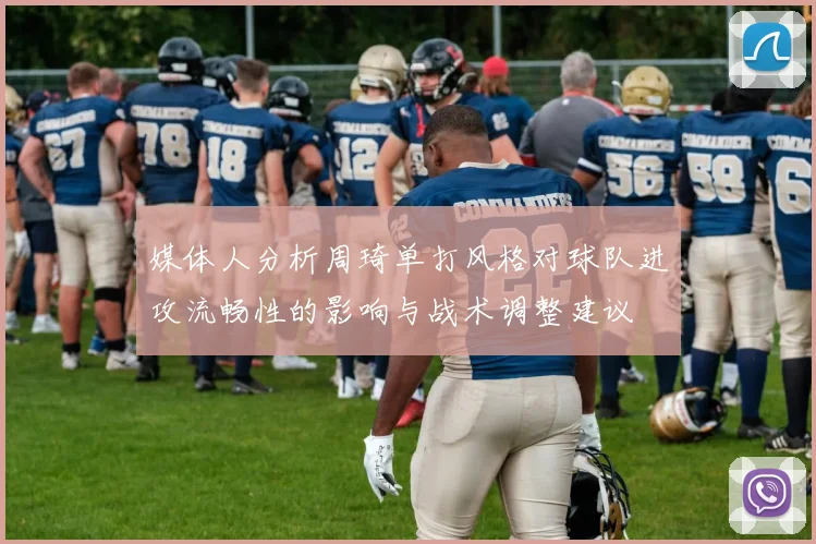 媒体人分析周琦单打风格对球队进攻流畅性的影响与战术调整建议