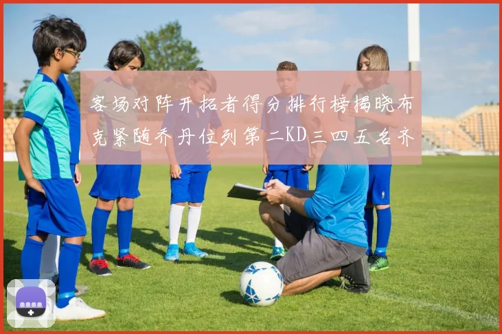 客场对阵开拓者得分排行榜揭晓布克紧随乔丹位列第二KD三四五名齐上榜