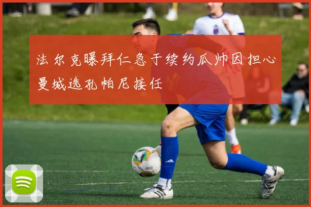 法尔克曝拜仁急于续约瓜帅因担心曼城选孔帕尼接任