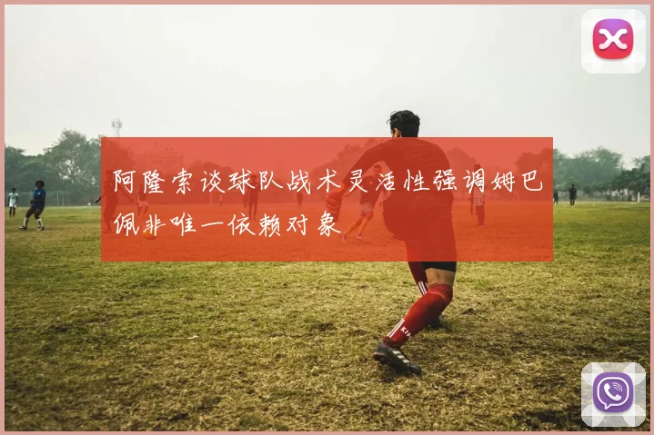 阿隆索谈球队战术灵活性强调姆巴佩非唯一依赖对象