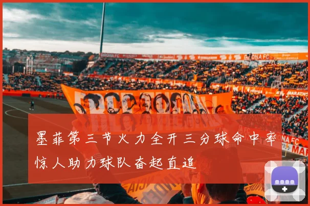 墨菲第三节火力全开三分球命中率惊人助力球队奋起直追