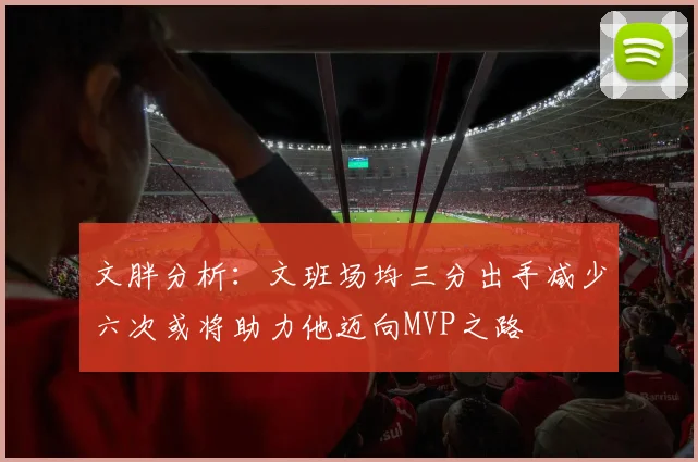 文胖分析：文班场均三分出手减少六次或将助力他迈向MVP之路