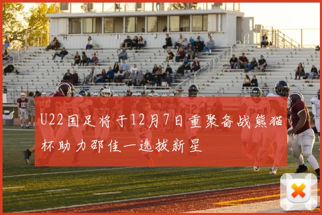 U22国足将于12月7日重聚备战熊猫杯助力邵佳一选拔新星