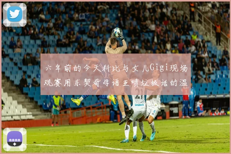 六年前的今天科比与女儿Gigi现场观赛用东契奇母语互喷垃圾话的温馨时刻