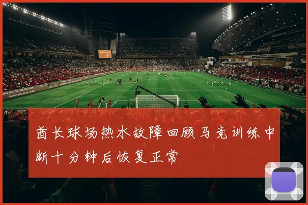 酋长球场热水故障回顾马竞训练中断十分钟后恢复正常