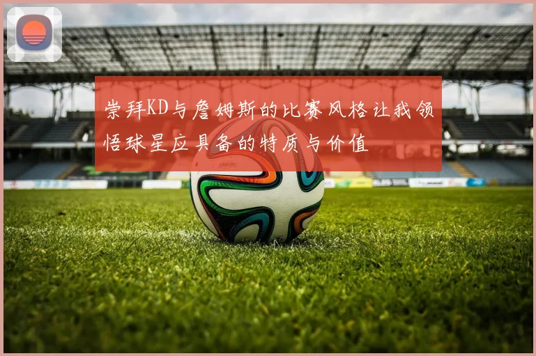 崇拜KD与詹姆斯的比赛风格让我领悟球星应具备的特质与价值