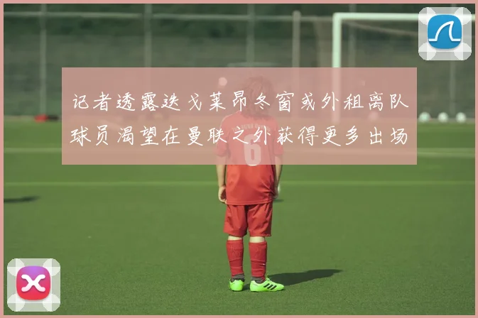记者透露迭戈莱昂冬窗或外租离队球员渴望在曼联之外获得更多出场机会