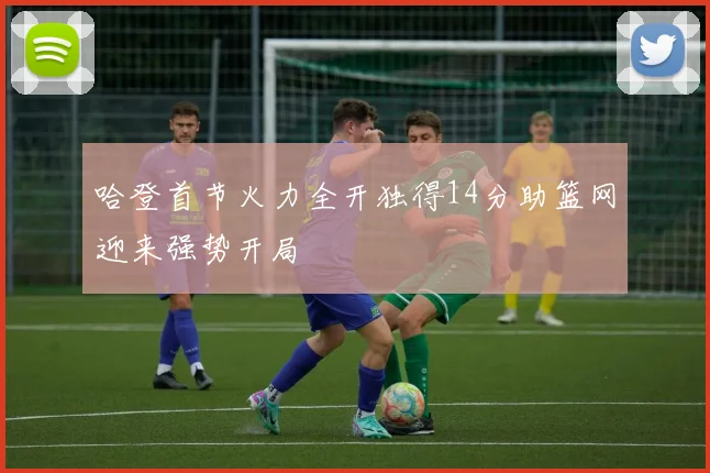 哈登首节火力全开独得14分助篮网迎来强势开局