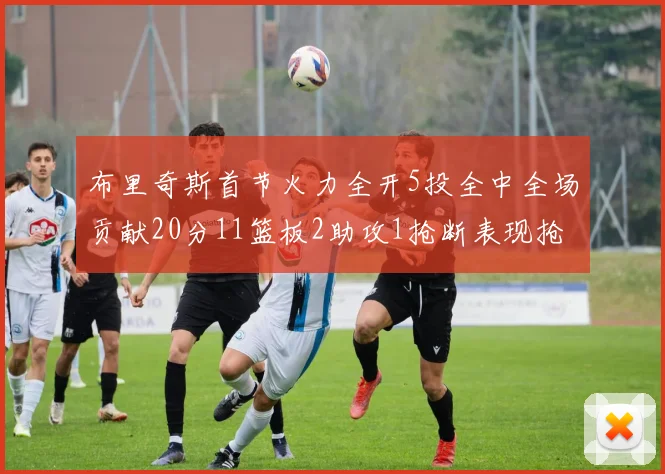 布里奇斯首节火力全开5投全中全场贡献20分11篮板2助攻1抢断表现抢眼