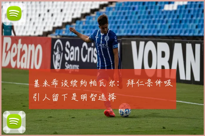 基米希谈续约帕瓦尔：拜仁条件吸引人留下是明智选择